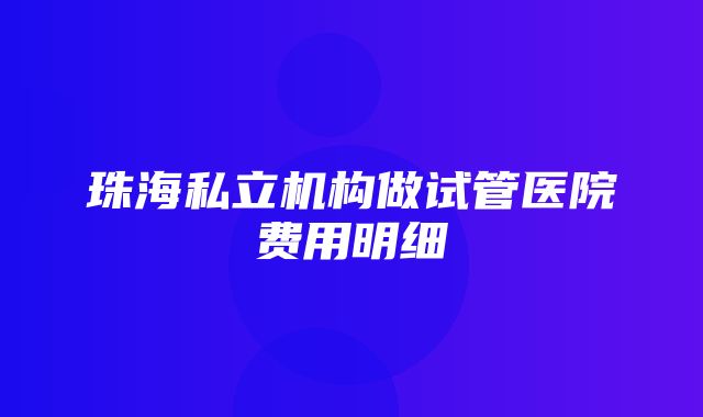 珠海私立机构做试管医院费用明细