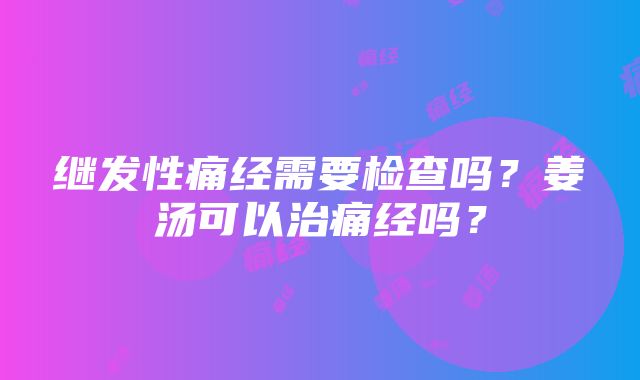 继发性痛经需要检查吗？姜汤可以治痛经吗？