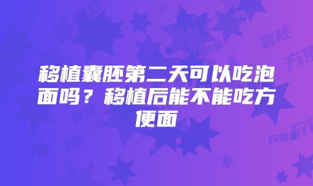 移植囊胚第二天可以吃泡面吗？移植后能不能吃方便面