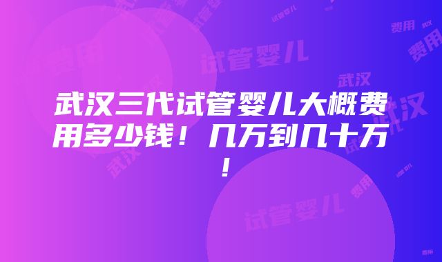 武汉三代试管婴儿大概费用多少钱！几万到几十万！