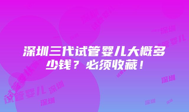 深圳三代试管婴儿大概多少钱？必须收藏！