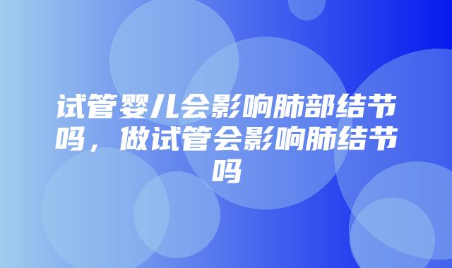 试管婴儿会影响肺部结节吗，做试管会影响肺结节吗