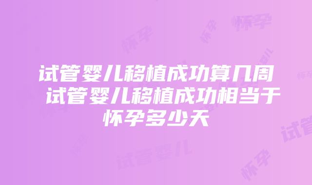 试管婴儿移植成功算几周 试管婴儿移植成功相当于怀孕多少天