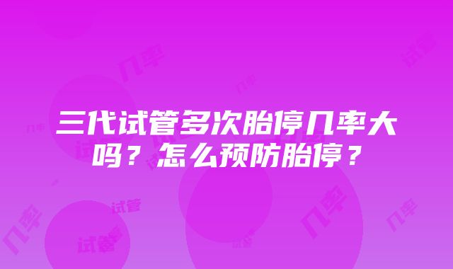 三代试管多次胎停几率大吗？怎么预防胎停？