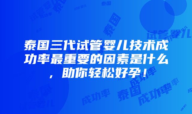 泰国三代试管婴儿技术成功率最重要的因素是什么，助你轻松好孕！