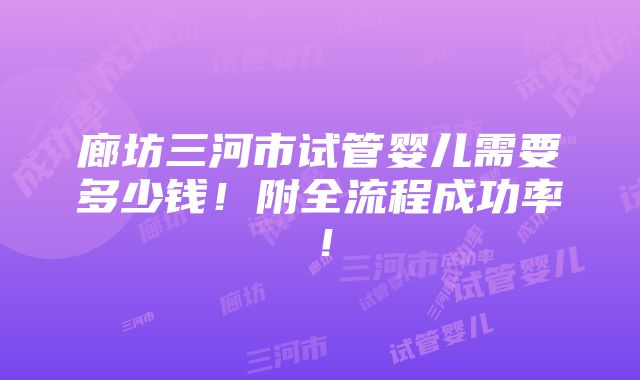 廊坊三河市试管婴儿需要多少钱！附全流程成功率！