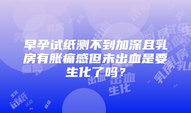 早孕试纸测不到加深且乳房有胀痛感但未出血是要生化了吗？