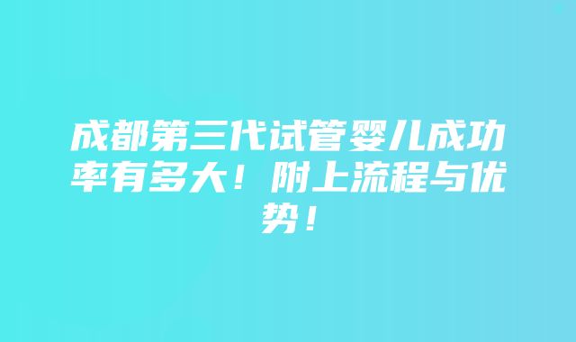 成都第三代试管婴儿成功率有多大！附上流程与优势！