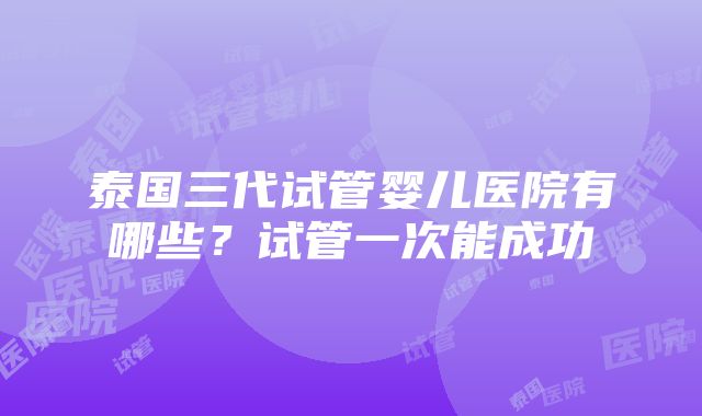 泰国三代试管婴儿医院有哪些？试管一次能成功