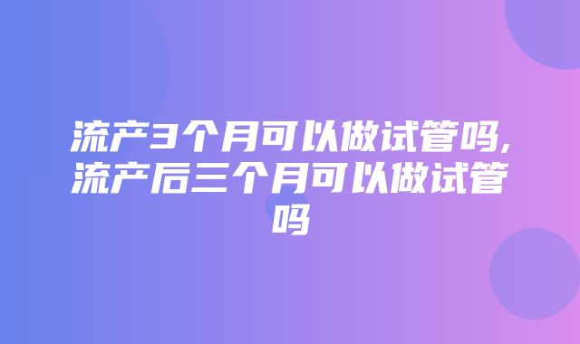 流产3个月可以做试管吗,流产后三个月可以做试管吗