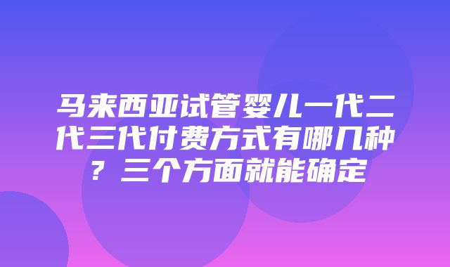 马来西亚试管婴儿一代二代三代付费方式有哪几种？三个方面就能确定