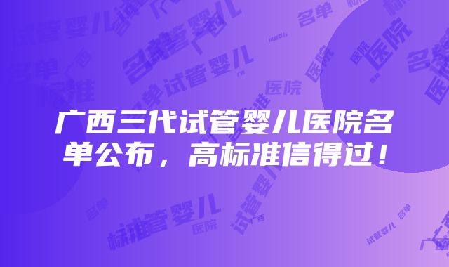 广西三代试管婴儿医院名单公布，高标准信得过！