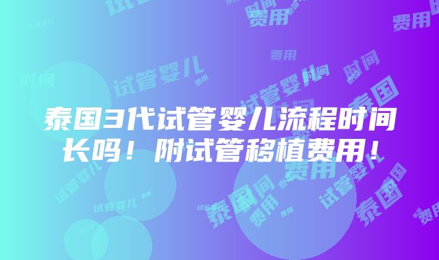 泰国3代试管婴儿流程时间长吗！附试管移植费用！