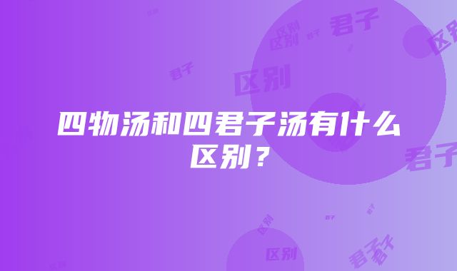 四物汤和四君子汤有什么区别？