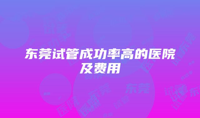 东莞试管成功率高的医院及费用