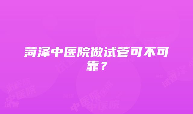 菏泽中医院做试管可不可靠？