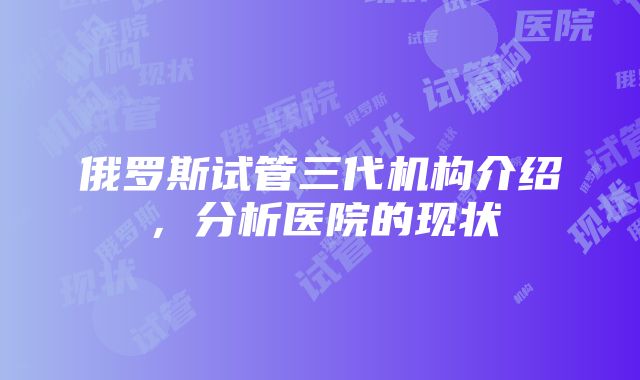 俄罗斯试管三代机构介绍，分析医院的现状