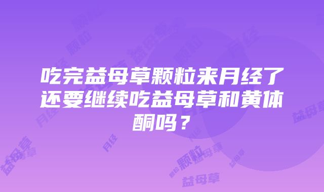 吃完益母草颗粒来月经了还要继续吃益母草和黄体酮吗？