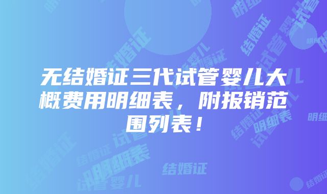 无结婚证三代试管婴儿大概费用明细表，附报销范围列表！