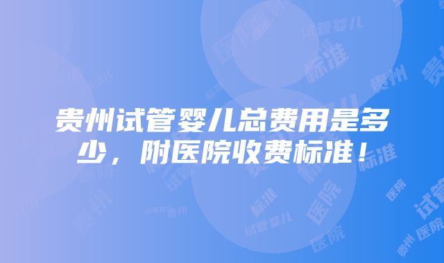 贵州试管婴儿总费用是多少，附医院收费标准！