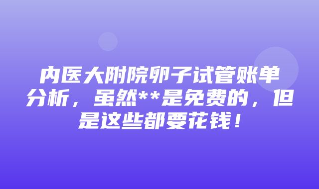 内医大附院卵子试管账单分析，虽然**是免费的，但是这些都要花钱！