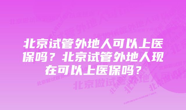 北京试管外地人可以上医保吗？北京试管外地人现在可以上医保吗？