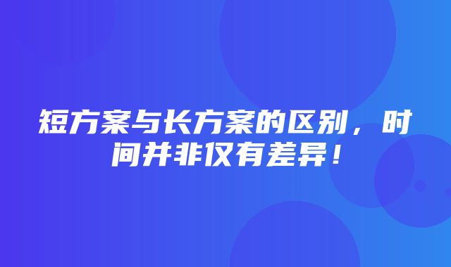 短方案与长方案的区别，时间并非仅有差异！