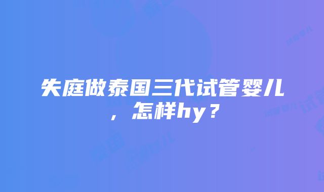 失庭做泰国三代试管婴儿，怎样hy？