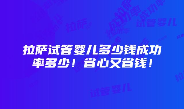 拉萨试管婴儿多少钱成功率多少！省心又省钱！