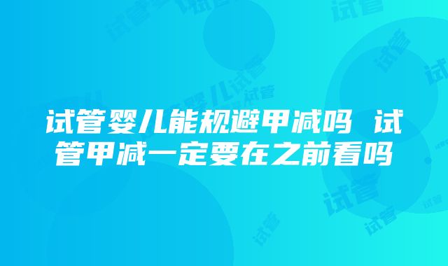 试管婴儿能规避甲减吗 试管甲减一定要在之前看吗