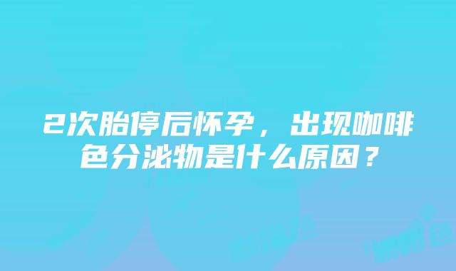 2次胎停后怀孕，出现咖啡色分泌物是什么原因？