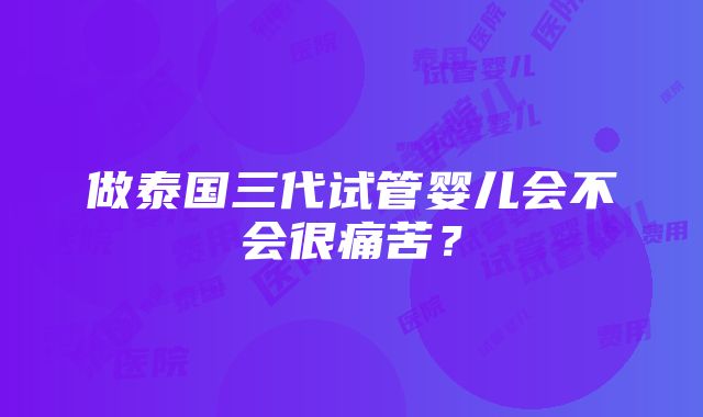 做泰国三代试管婴儿会不会很痛苦？