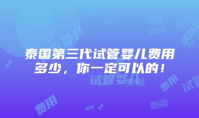 泰国第三代试管婴儿费用多少，你一定可以的！