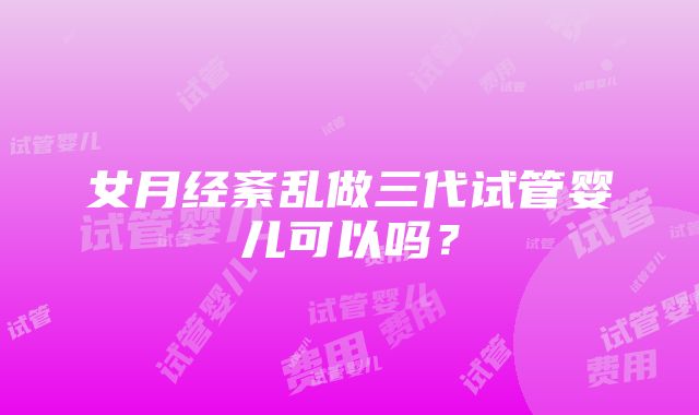 女月经紊乱做三代试管婴儿可以吗？