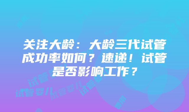 关注大龄：大龄三代试管成功率如何？速递！试管是否影响工作？