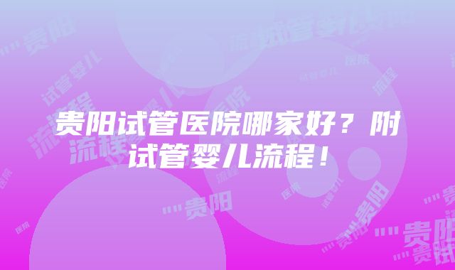 贵阳试管医院哪家好？附试管婴儿流程！