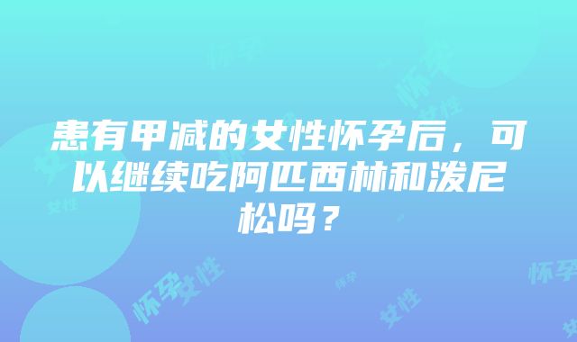 患有甲减的女性怀孕后，可以继续吃阿匹西林和泼尼松吗？