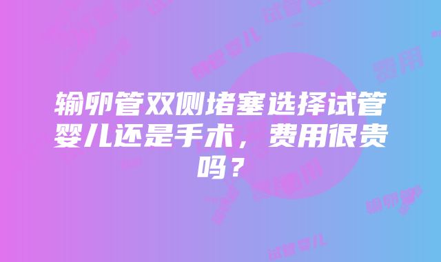 输卵管双侧堵塞选择试管婴儿还是手术，费用很贵吗？