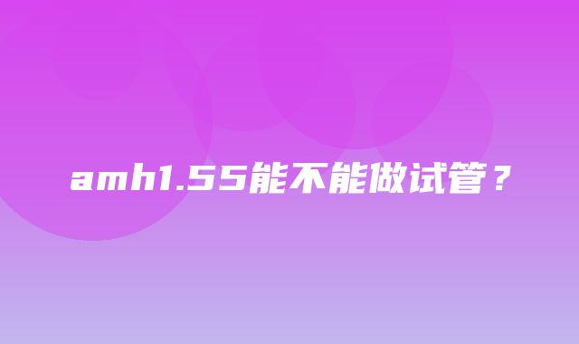 amh1.55能不能做试管？