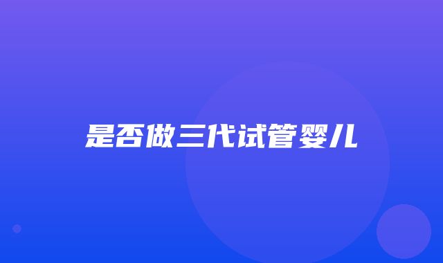 是否做三代试管婴儿