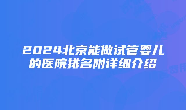 2024北京能做试管婴儿的医院排名附详细介绍