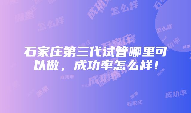 石家庄第三代试管哪里可以做，成功率怎么样！