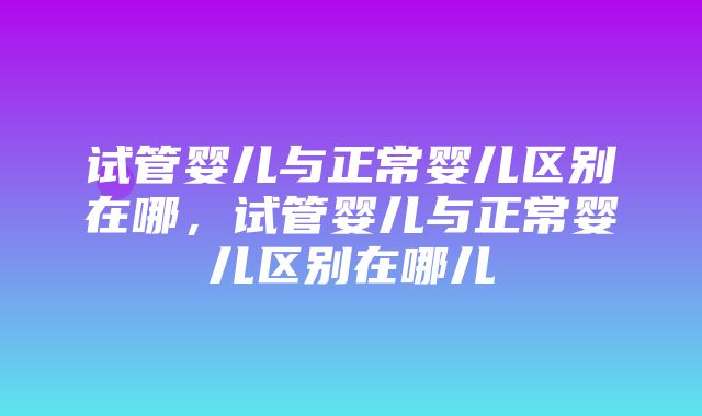 试管婴儿与正常婴儿区别在哪，试管婴儿与正常婴儿区别在哪儿