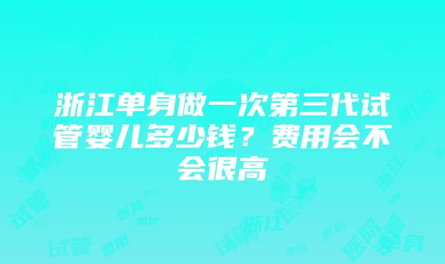 浙江单身做一次第三代试管婴儿多少钱？费用会不会很高