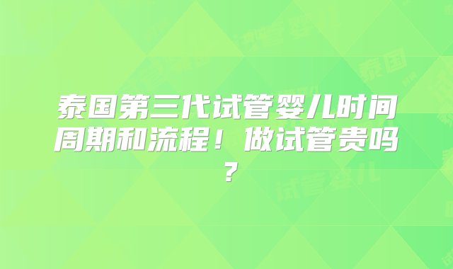 泰国第三代试管婴儿时间周期和流程！做试管贵吗？