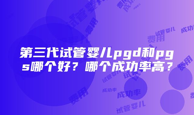 第三代试管婴儿pgd和pgs哪个好？哪个成功率高？