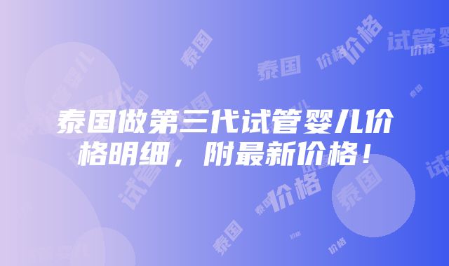 泰国做第三代试管婴儿价格明细，附最新价格！