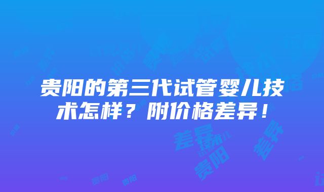 贵阳的第三代试管婴儿技术怎样？附价格差异！