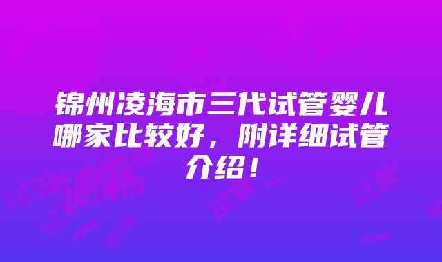 锦州凌海市三代试管婴儿哪家比较好，附详细试管介绍！