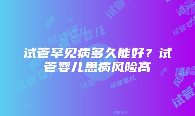 试管罕见病多久能好？试管婴儿患病风险高